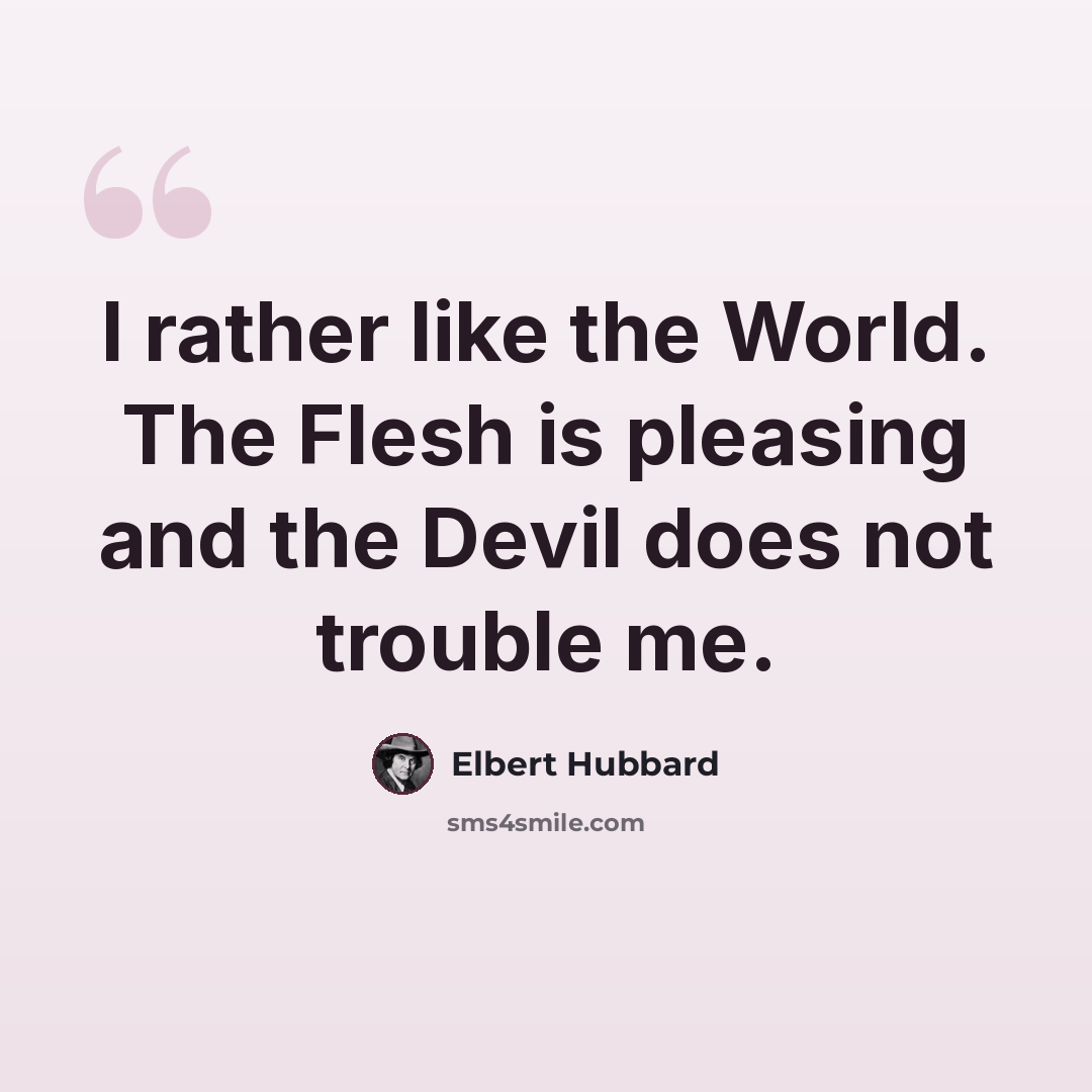 “I rather like the World. The Flesh is pleasing and the Devil does not trouble me.” quote by Elbert Hubbard