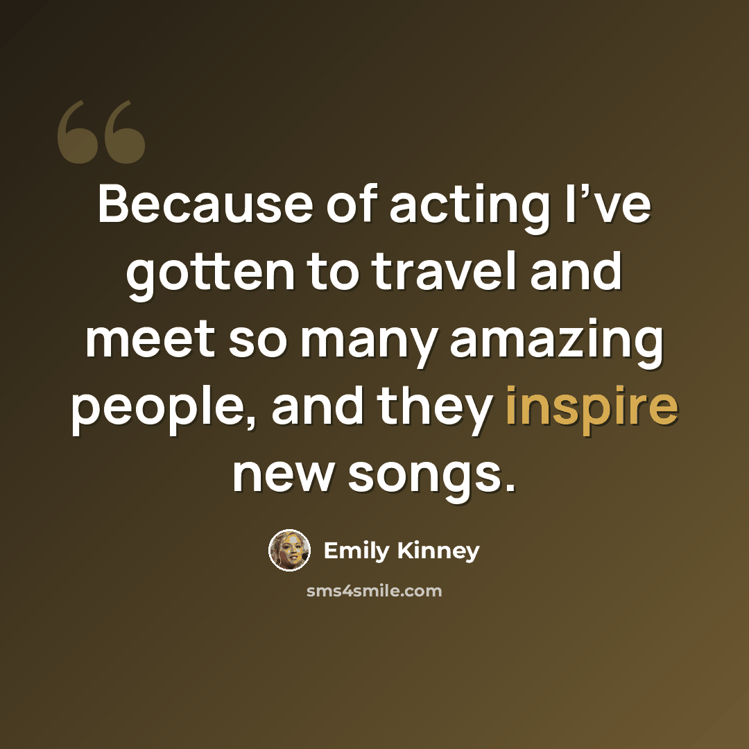 “Because of acting I've gotten to travel and meet so many amazing people, and they inspire new songs.” quote by Emily Kinney