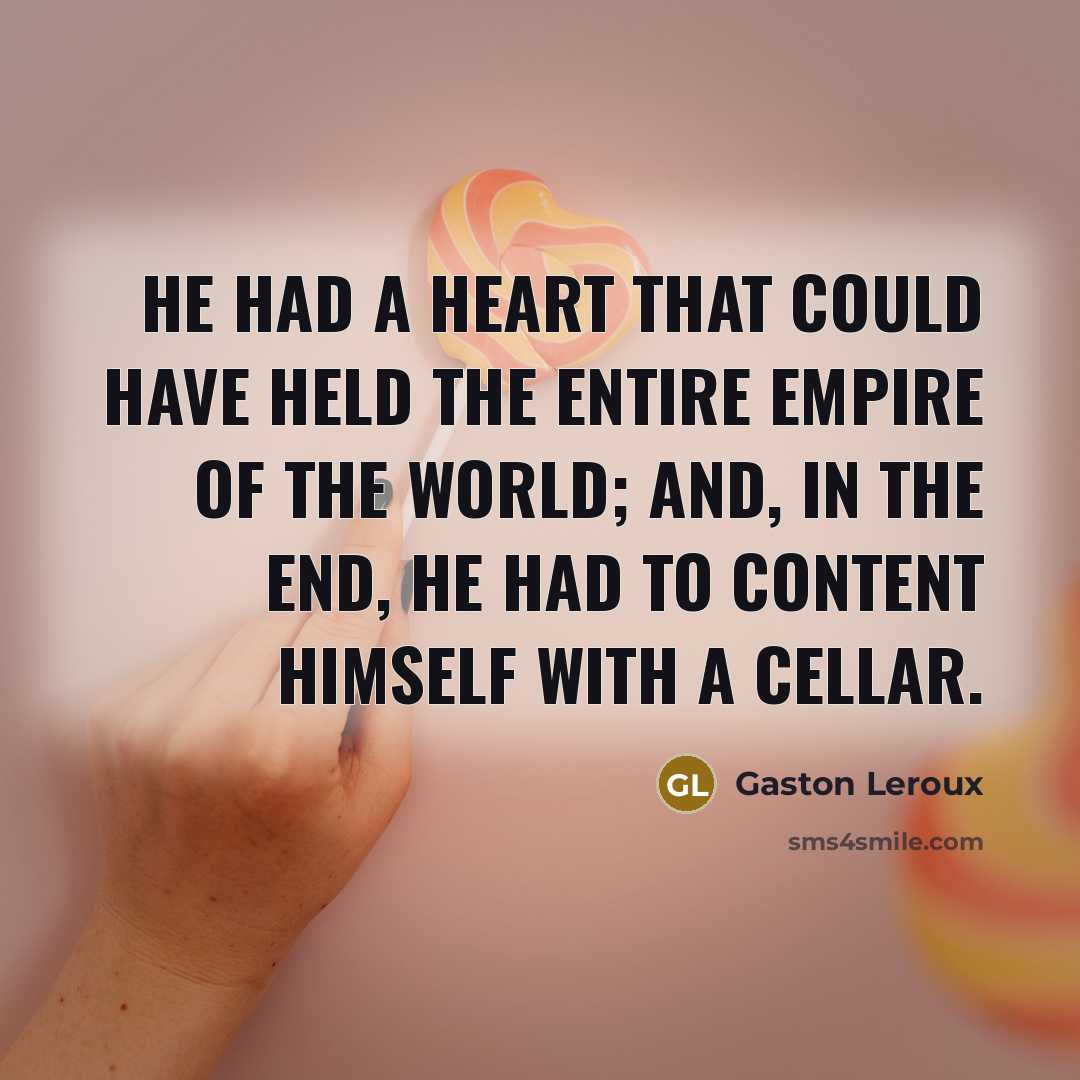 “He had a heart that could have held the entire empire of the world; and, in the end, he had to content himself with a cellar.” quote by Gaston Leroux