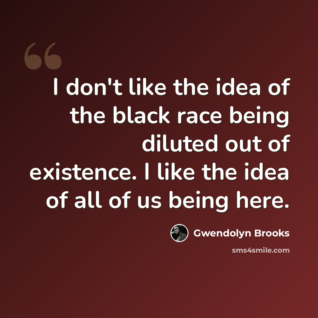 “I don't like the idea of the black race being diluted out of existence. I like the idea of all of us being here.” quote by Gwendolyn Brooks