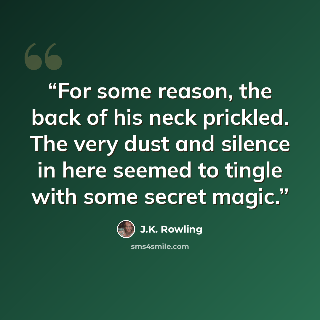 “For some reason, the back of his neck prickled. The very dust and silence in here seemed to tingle with some secret magic.” quote by J.K. Rowling