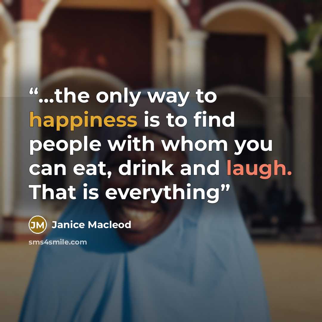 “...the only way to happiness is to find people with whom you can eat, drink and laugh. That is everything” quote by Janice Macleod