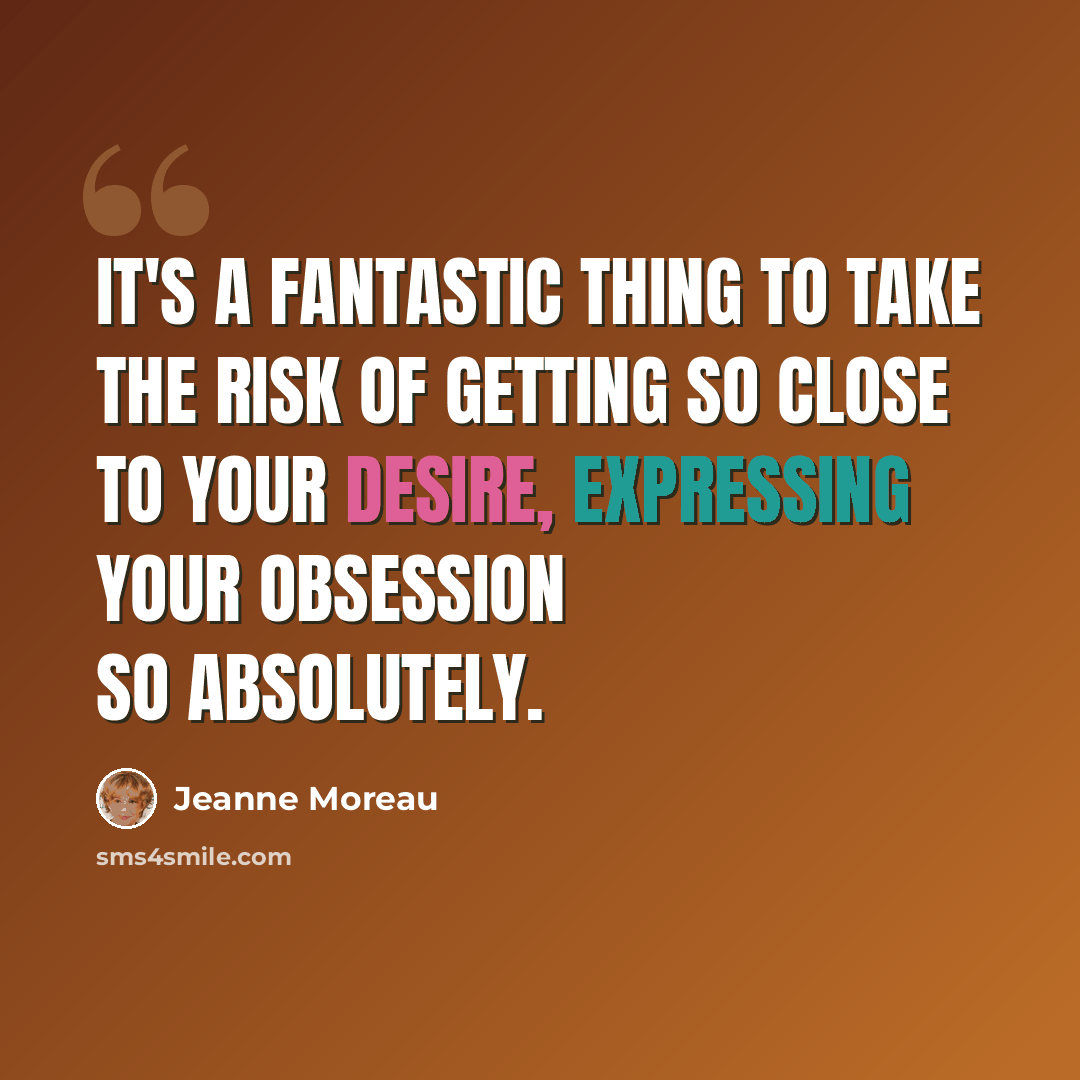 “It's a fantastic thing to take the risk of getting so close to your desire, expressing your obsession so absolutely.” quote by Jeanne Moreau