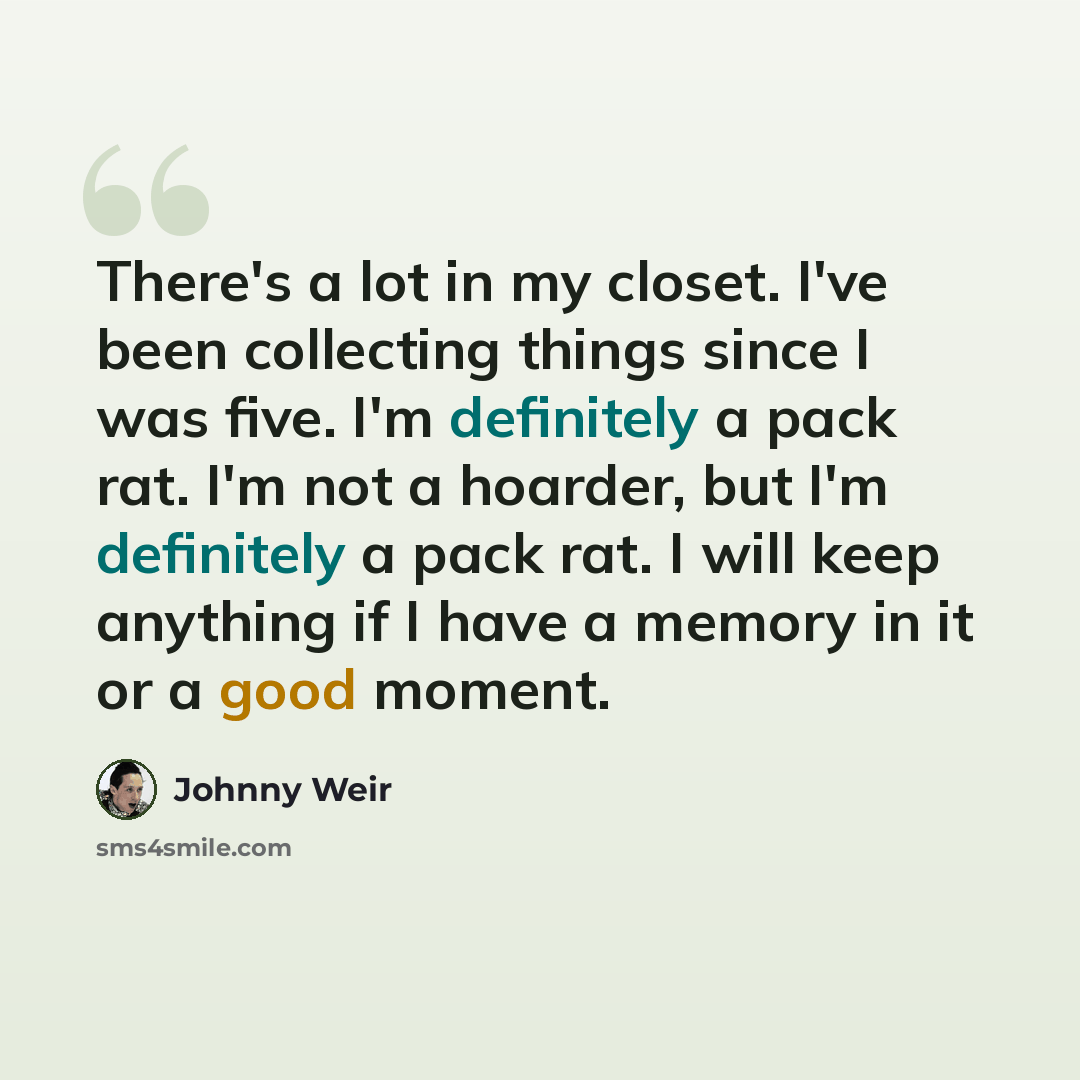 “There's a lot in my closet. I've been collecting things since I was five. I'm definitely a pack rat. I'm not a hoarder, but I'm definitely a pack rat. I will keep anything if I have a memory in it or a good moment.” quote by Johnny Weir