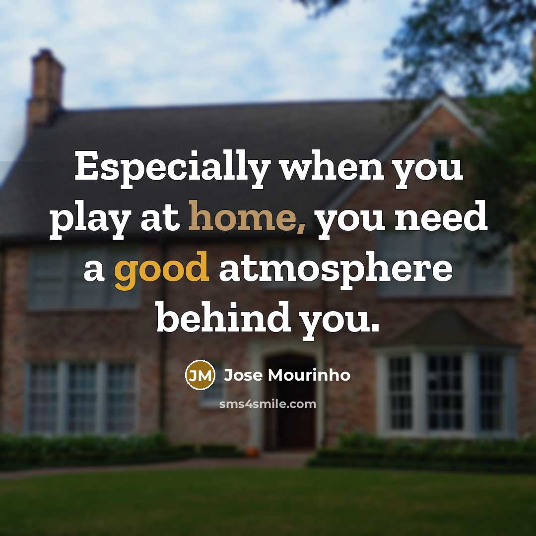 “Especially when you play at home, you need a good atmosphere behind you.” quote by Jose Mourinho