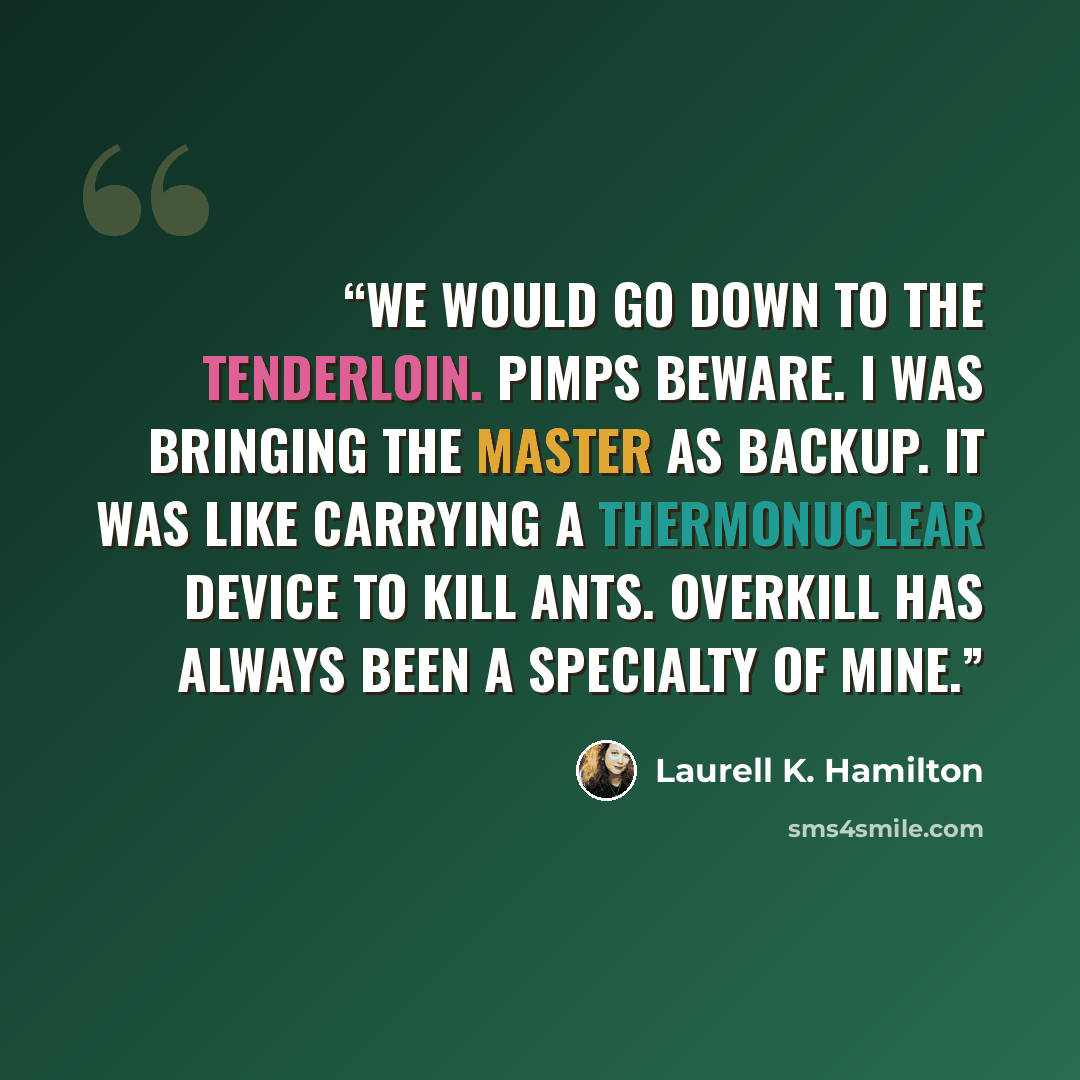 “We would go down to the Tenderloin. Pimps beware. I was bringing the Master as backup. It was like carrying a thermonuclear device to kill ants. Overkill has always been a specialty of mine.” quote by Laurell K. Hamilton