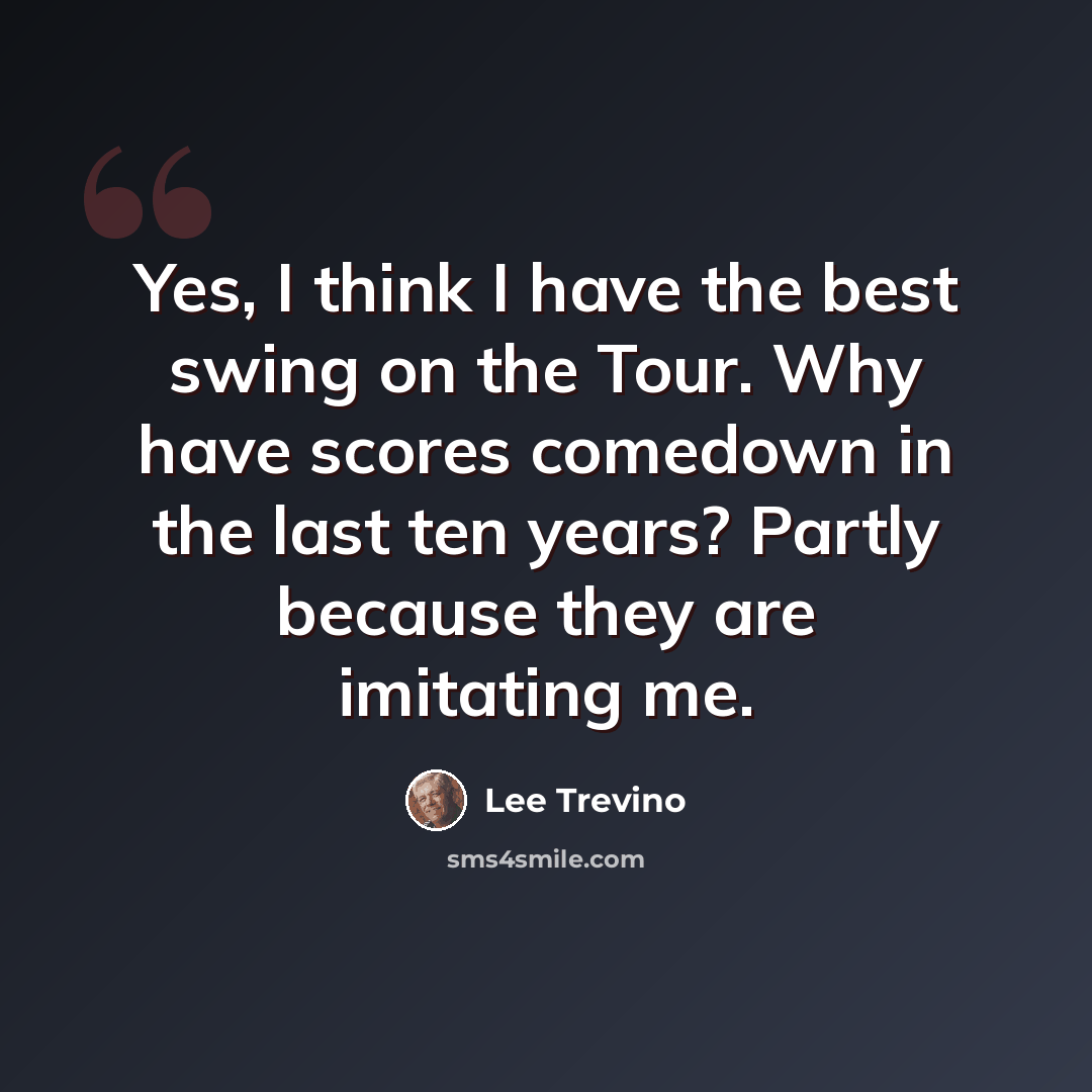 “Yes, I think I have the best swing on the Tour. Why have scores comedown in the last ten years? Partly because they are imitating me.” quote by Lee Trevino