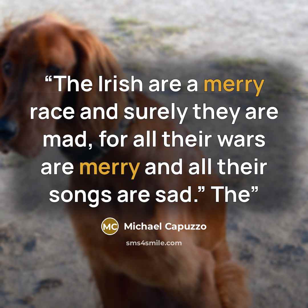 “The Irish are a merry race and surely they are mad, for all their wars are merry and all their songs are sad.” The” quote by Michael Capuzzo