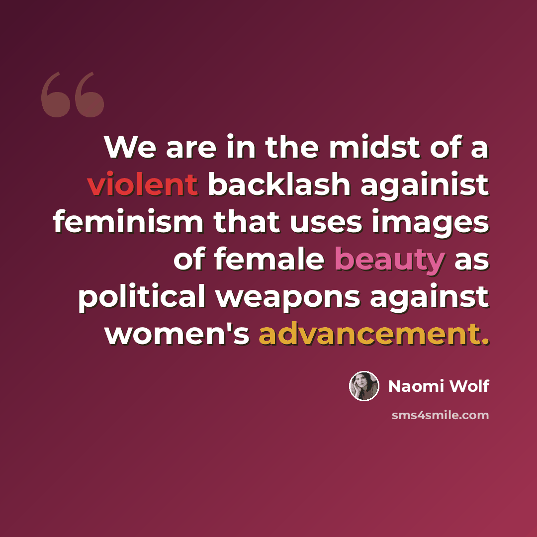 “We are in the midst of a violent backlash againist feminism that uses images of female beauty as political weapons against women's advancement.” quote by Naomi Wolf