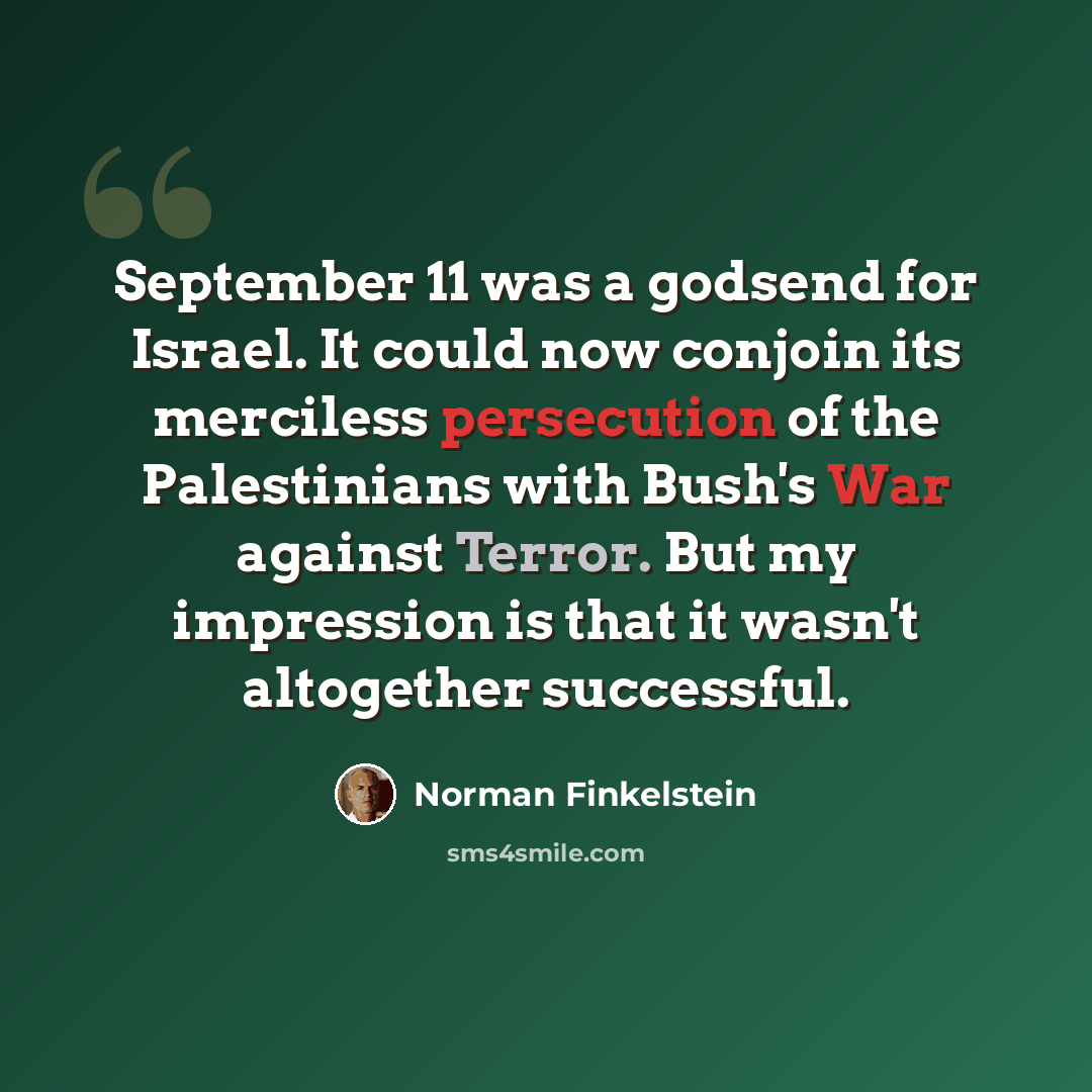 “September 11 was a godsend for Israel. It could now conjoin its merciless persecution of the Palestinians with Bush's War against Terror. But my impression is that it wasn't altogether successful.” quote by Norman Finkelstein