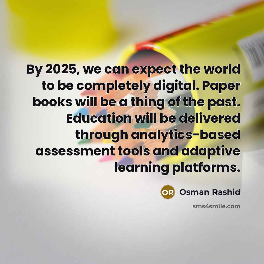 “By 2025, we can expect the world to be completely digital. Paper books will be a thing of the past. Education will be delivered through analytics-based assessment tools and adaptive learning platforms.” quote by Osman Rashid