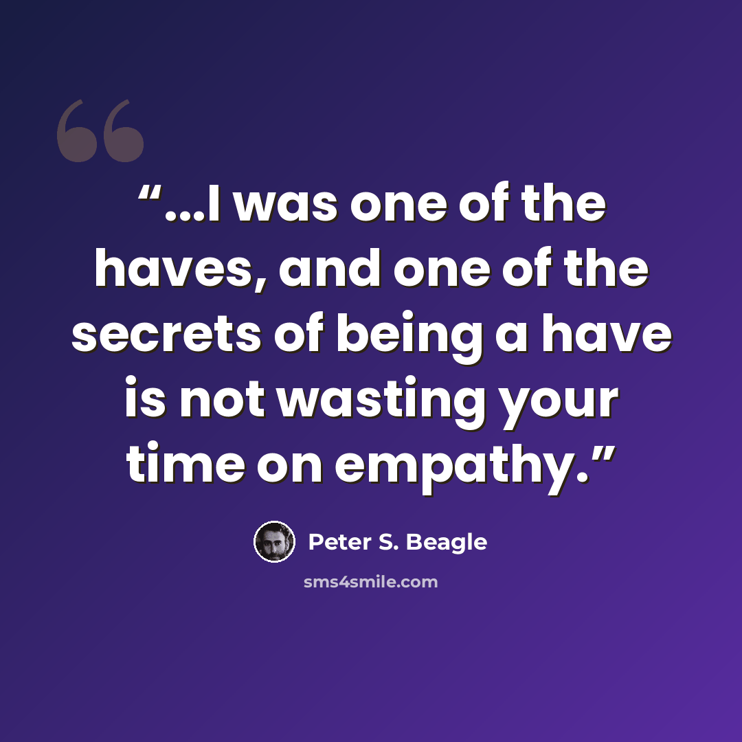 “...I was one of the haves, and one of the secrets of being a have is not wasting your time on empathy.” quote by Peter S. Beagle