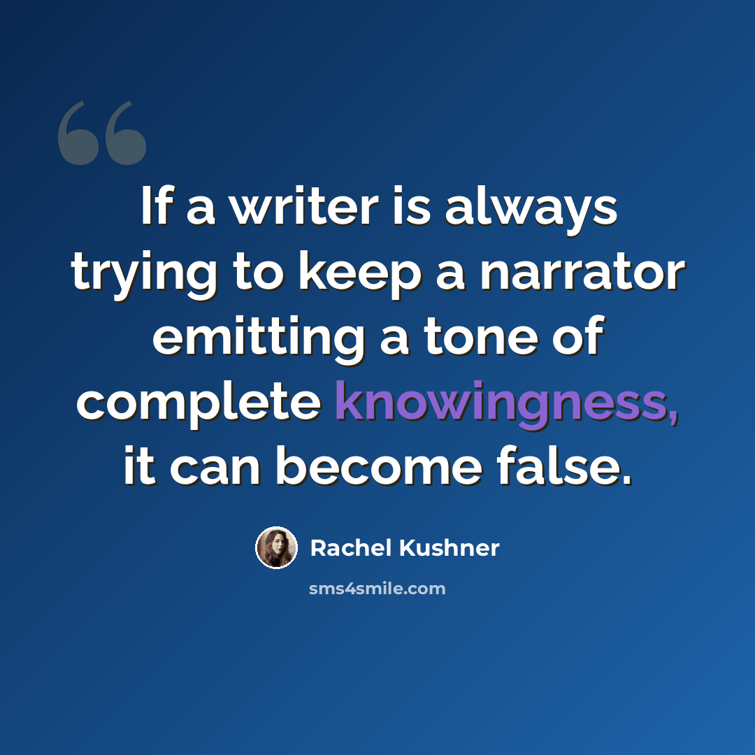“If a writer is always trying to keep a narrator emitting a tone of complete knowingness, it can become false.” quote by Rachel Kushner
