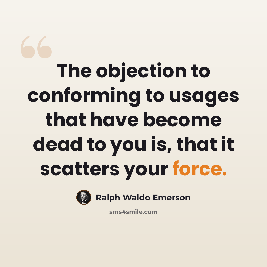 “The objection to conforming to usages that have become dead to you is, that it scatters your force.” quote by Ralph Waldo Emerson