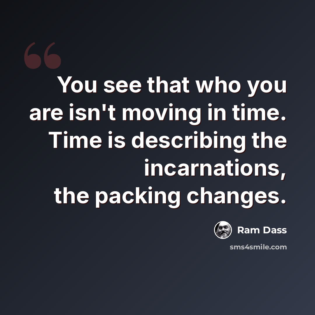 “You see that who you are isn't moving in time. Time is describing the incarnations, the packing changes.” quote by Ram Dass