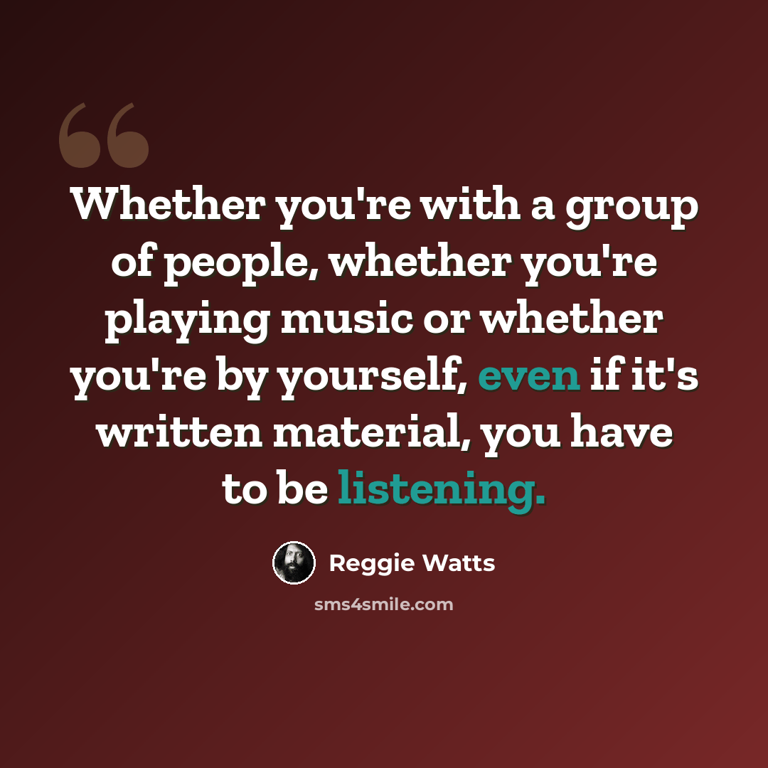 “Whether you're with a group of people, whether you're playing music or whether you're by yourself, even if it's written material, you have to be listening.” quote by Reggie Watts
