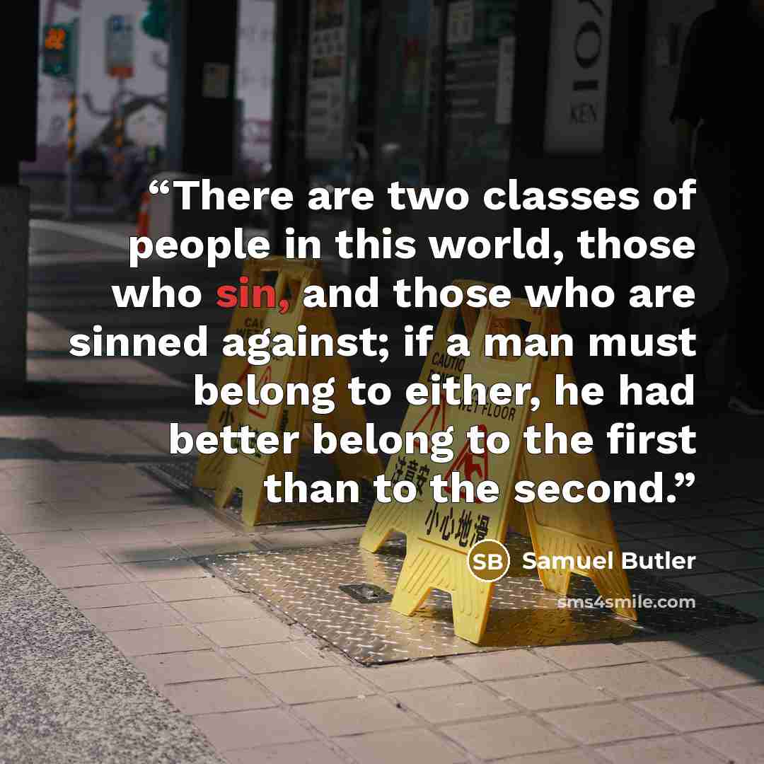 “There are two classes of people in this world, those who sin, and those who are sinned against; if a man must belong to either, he had better belong to the first than to the second.” quote by Samuel Butler