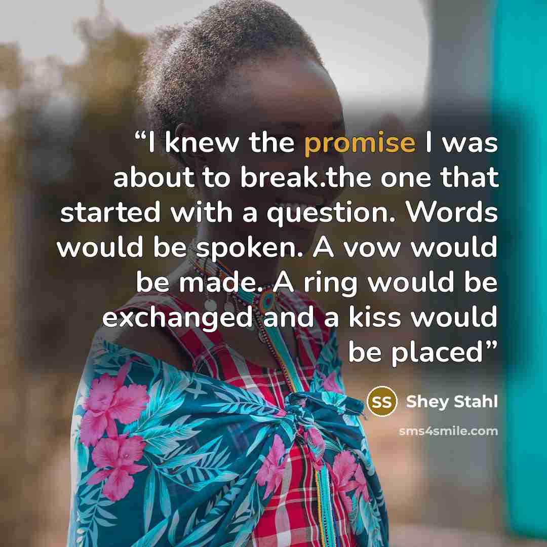 “I knew the promise I was about to break.the one that started with a question. Words would be spoken. A vow would be made. A ring would be exchanged and a kiss would be placed” quote by Shey Stahl