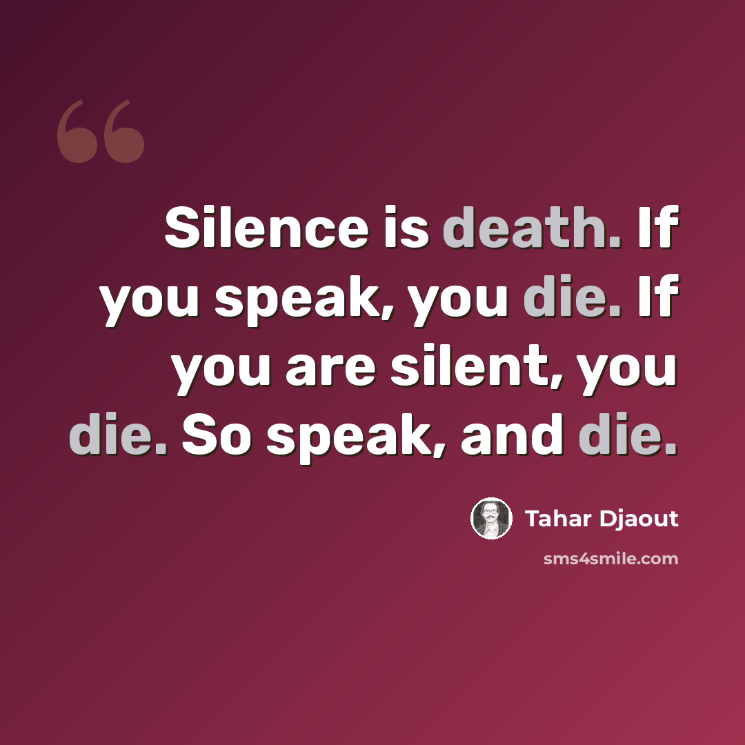 “Silence is death. If you speak, you die. If you are silent, you die. So speak, and die.” quote by Tahar Djaout