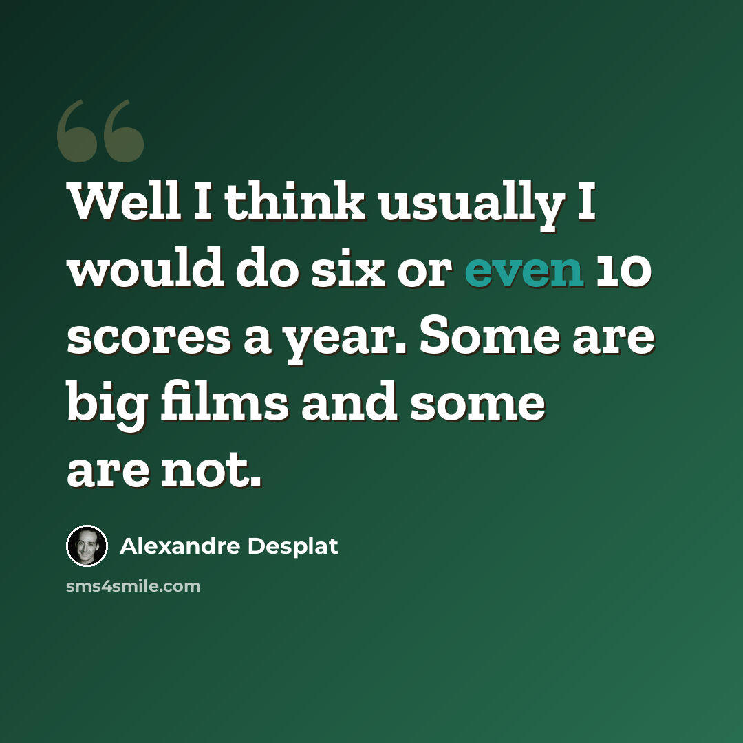 “Well I think usually I would do six or even 10 scores a year. Some are big films and some are not.” quote by Alexandre Desplat