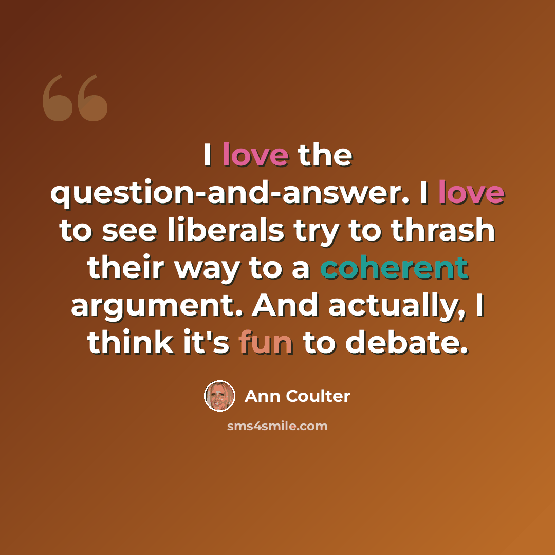 “I love the question-and-answer. I love to see liberals try to thrash their way to a coherent argument. And actually, I think it's fun to debate.” quote by Ann Coulter
