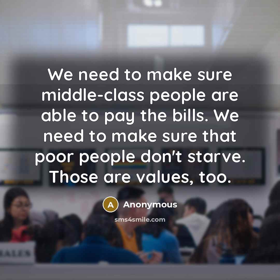 “We need to make sure middle-class people are able to pay the bills. We need to make sure that poor people don't starve. Those are values, too.” quote by Anonymous