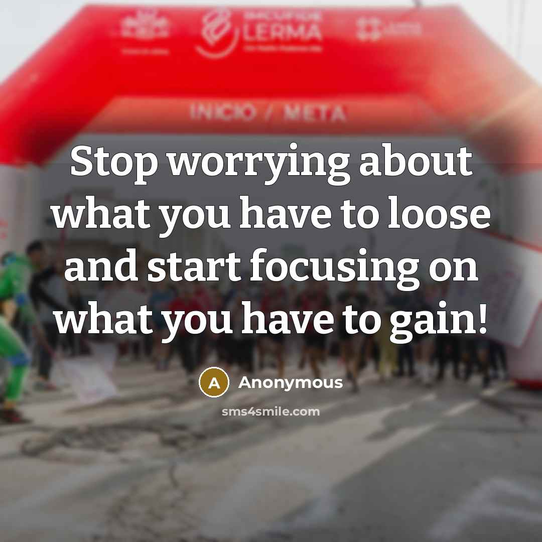 “Stop worrying about what you have to loose and start focusing on what you have to gain!” quote by Anonymous