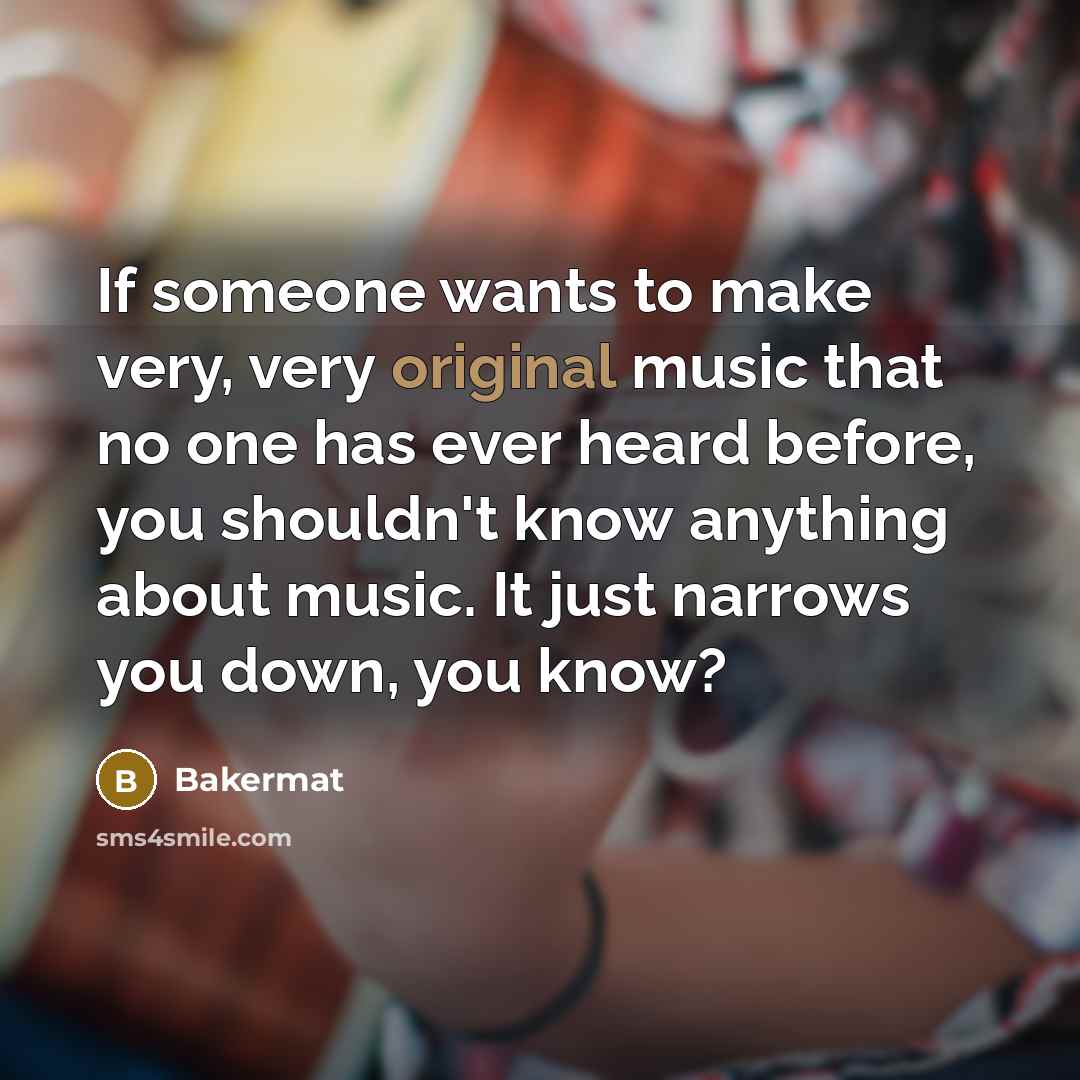 “If someone wants to make very, very original music that no one has ever heard before, you shouldn't know anything about music. It just narrows you down, you know?” quote by Bakermat