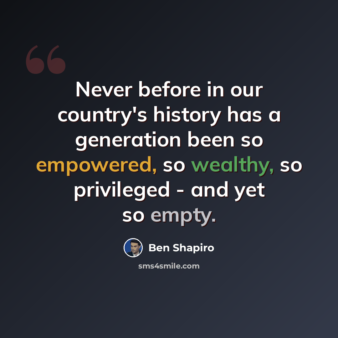 “Never before in our country's history has a generation been so empowered, so wealthy, so privileged - and yet so empty.” quote by Ben Shapiro