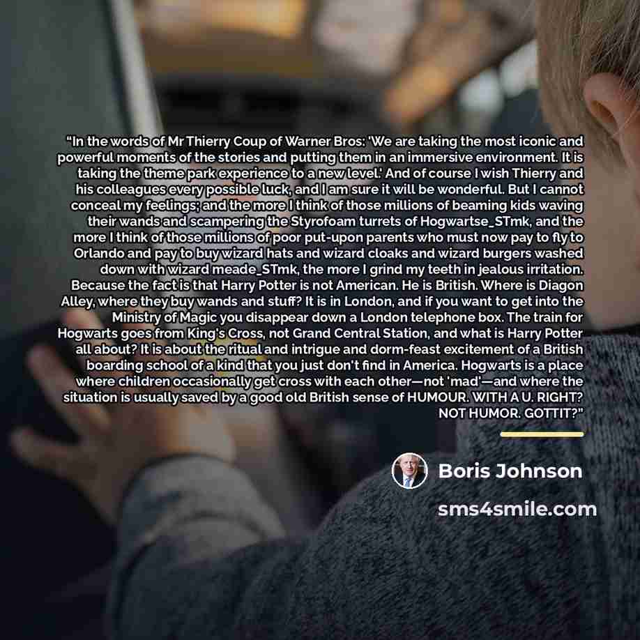 “In the words of Mr Thierry Coup of Warner Bros: 'We are taking the most iconic and powerful moments of the stories and putting them in an immersive environment. It is taking the theme park experience to a new level.' And of course I wish Thierry and his colleagues every possible luck, and I am…” quote by Boris Johnson