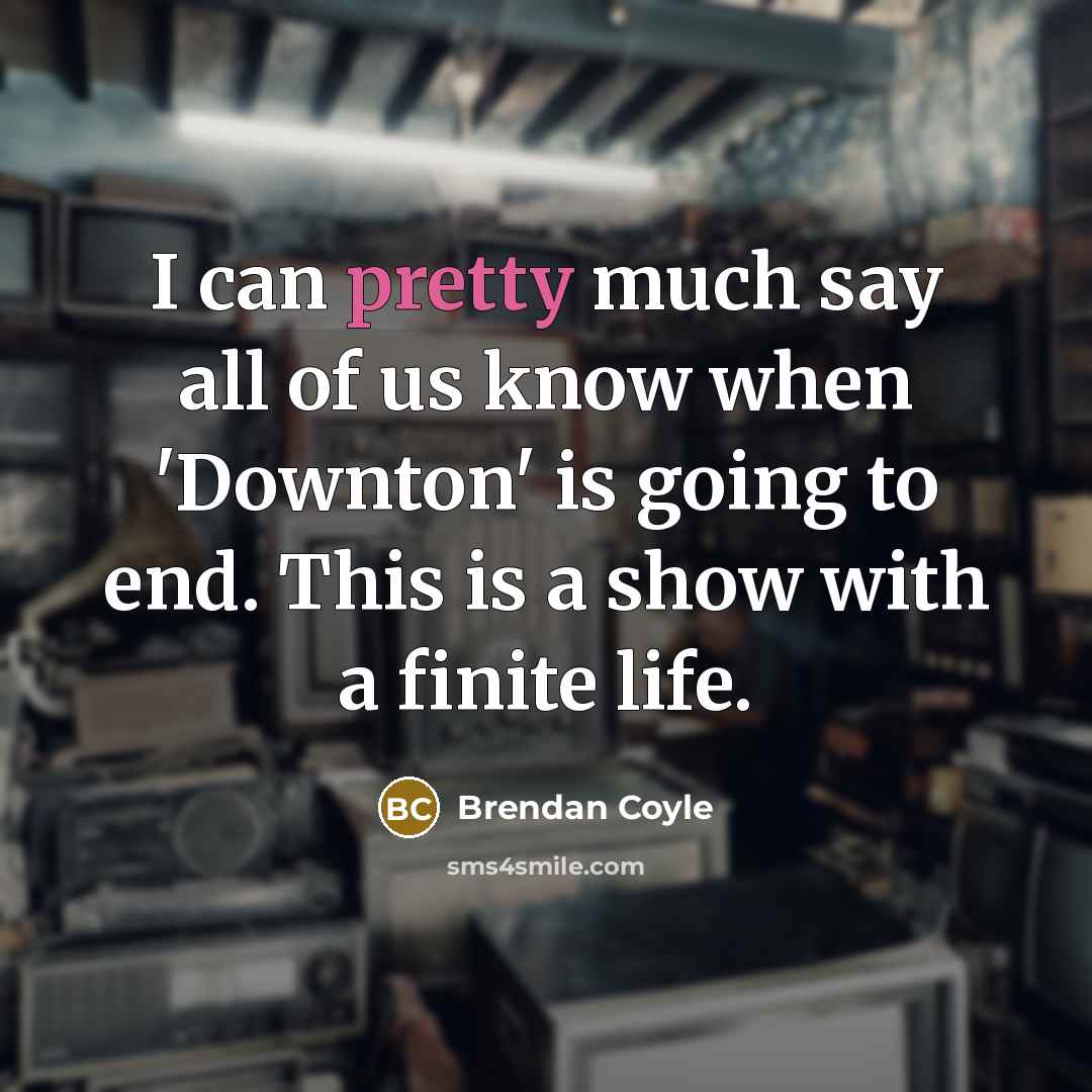 “I can pretty much say all of us know when 'Downton' is going to end. This is a show with a finite life.” quote by Brendan Coyle