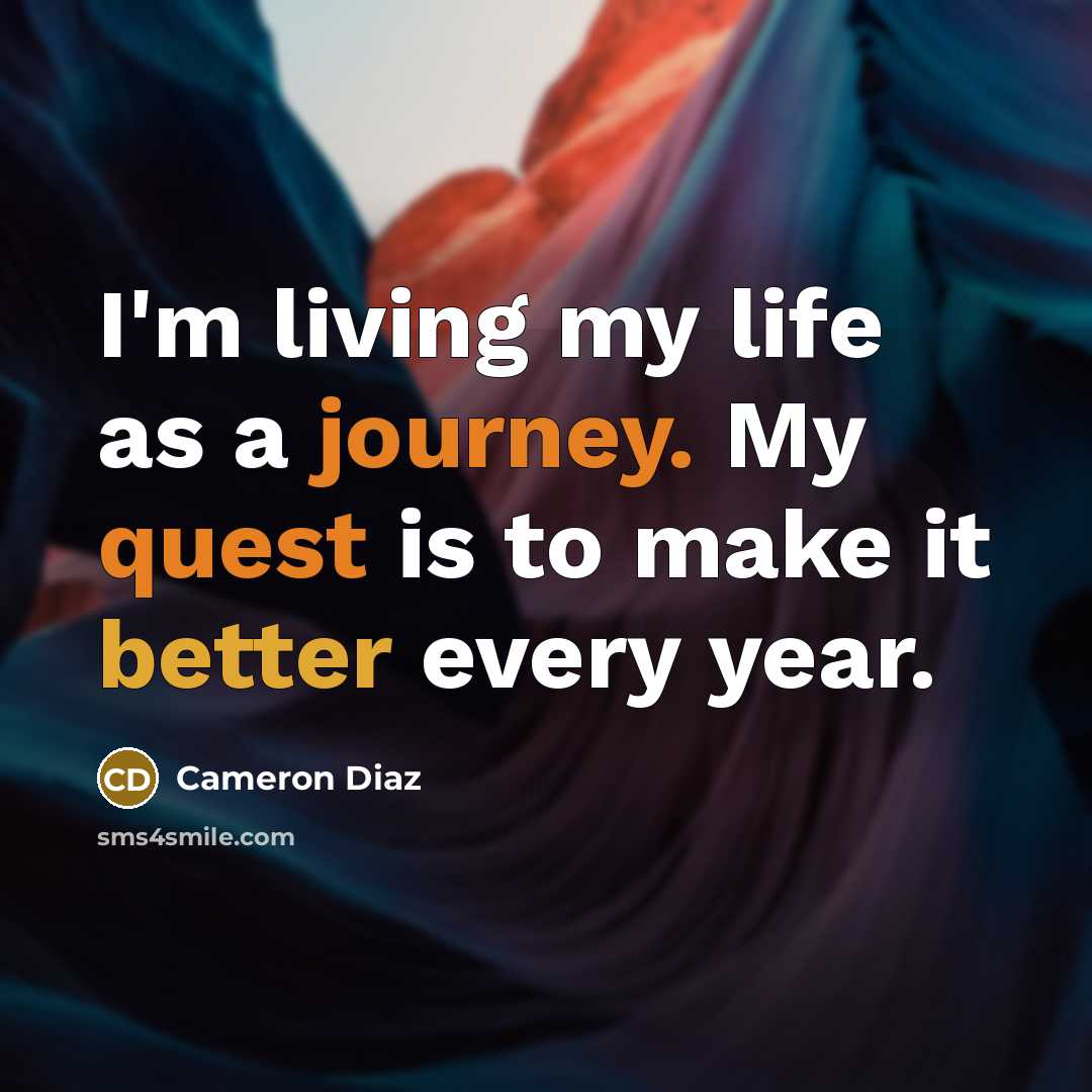 “I'm living my life as a journey. My quest is to make it better every year.” quote by Cameron Diaz