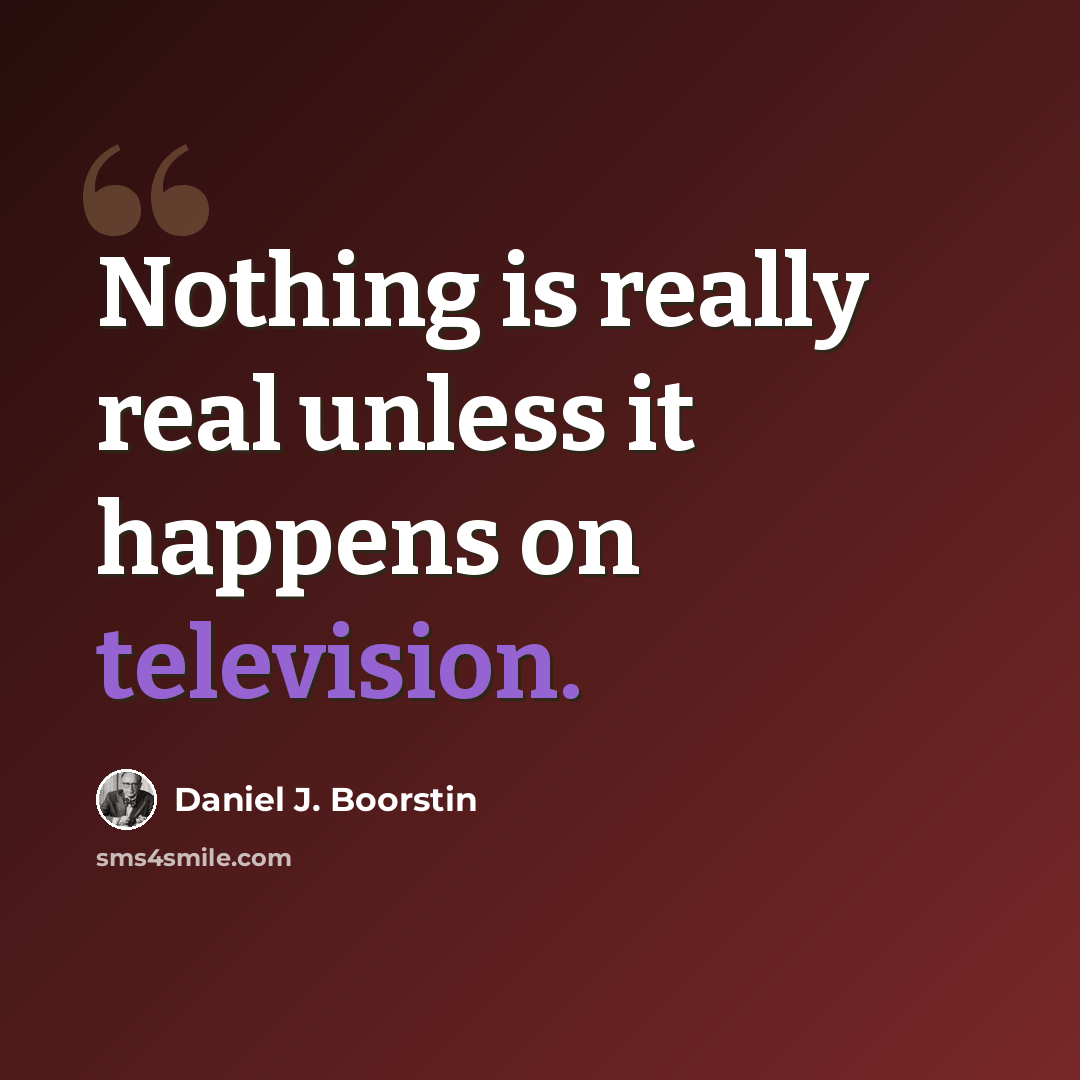 “Nothing is really real unless it happens on television.” quote by Daniel J. Boorstin