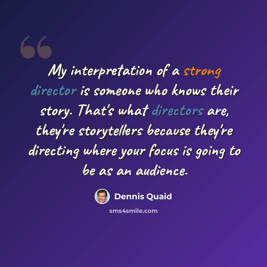 “My interpretation of a strong director is someone who knows their story. That's what directors are, they're storytellers because they're directing where your focus is going to be as an audience.” quote by Dennis Quaid