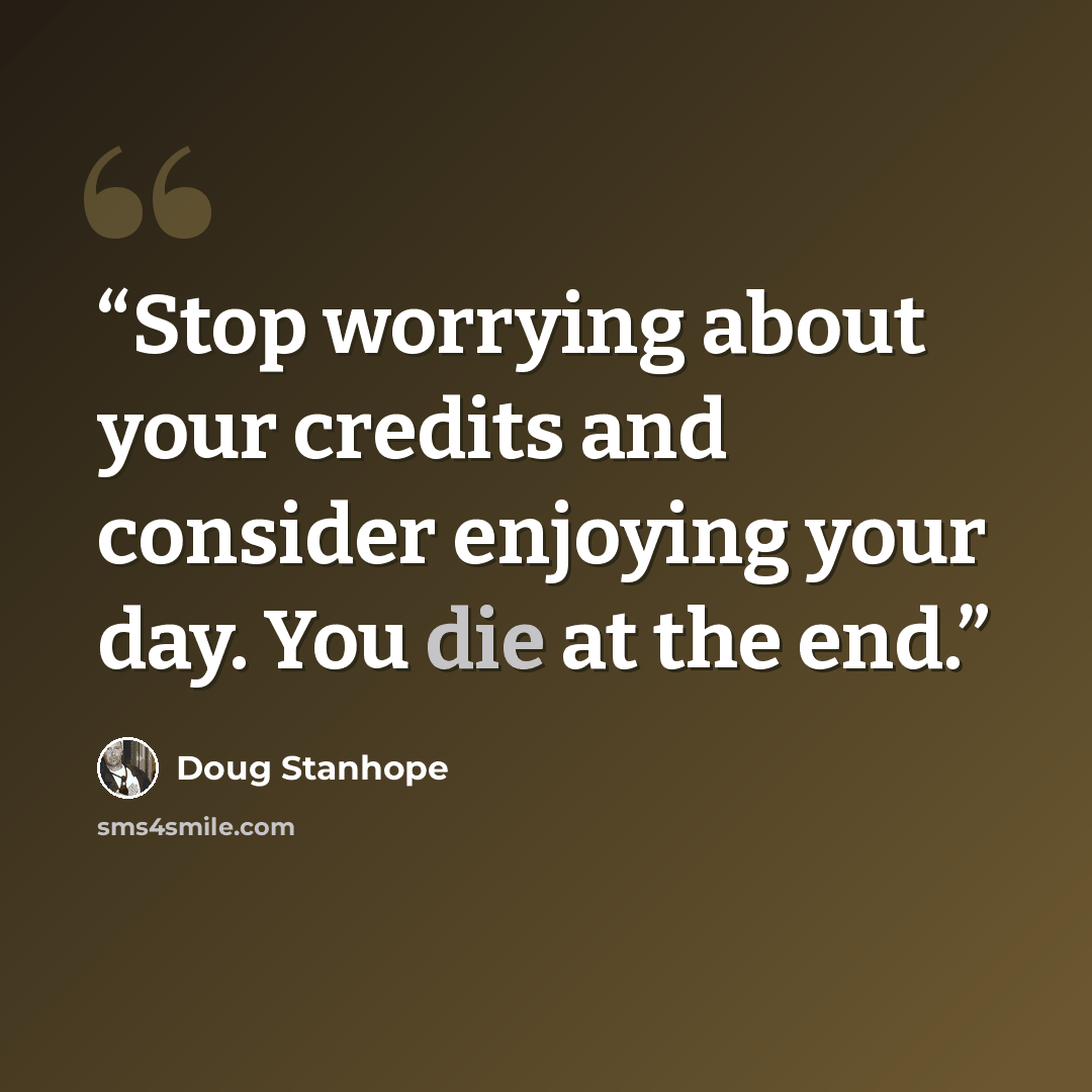 “Stop worrying about your credits and consider enjoying your day. You die at the end.” quote by Doug Stanhope