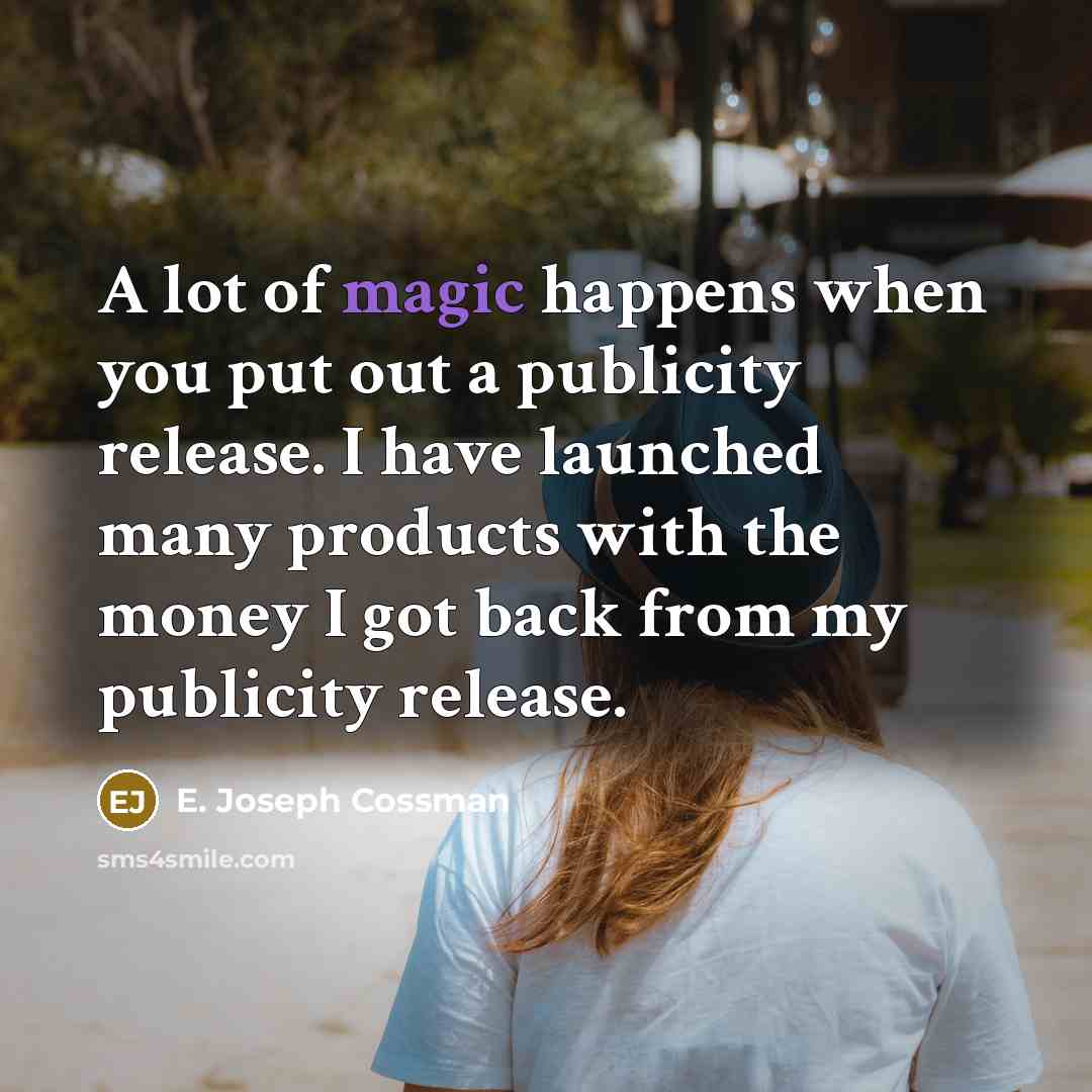 “A lot of magic happens when you put out a publicity release. I have launched many products with the money I got back from my publicity release.” quote by E. Joseph Cossman