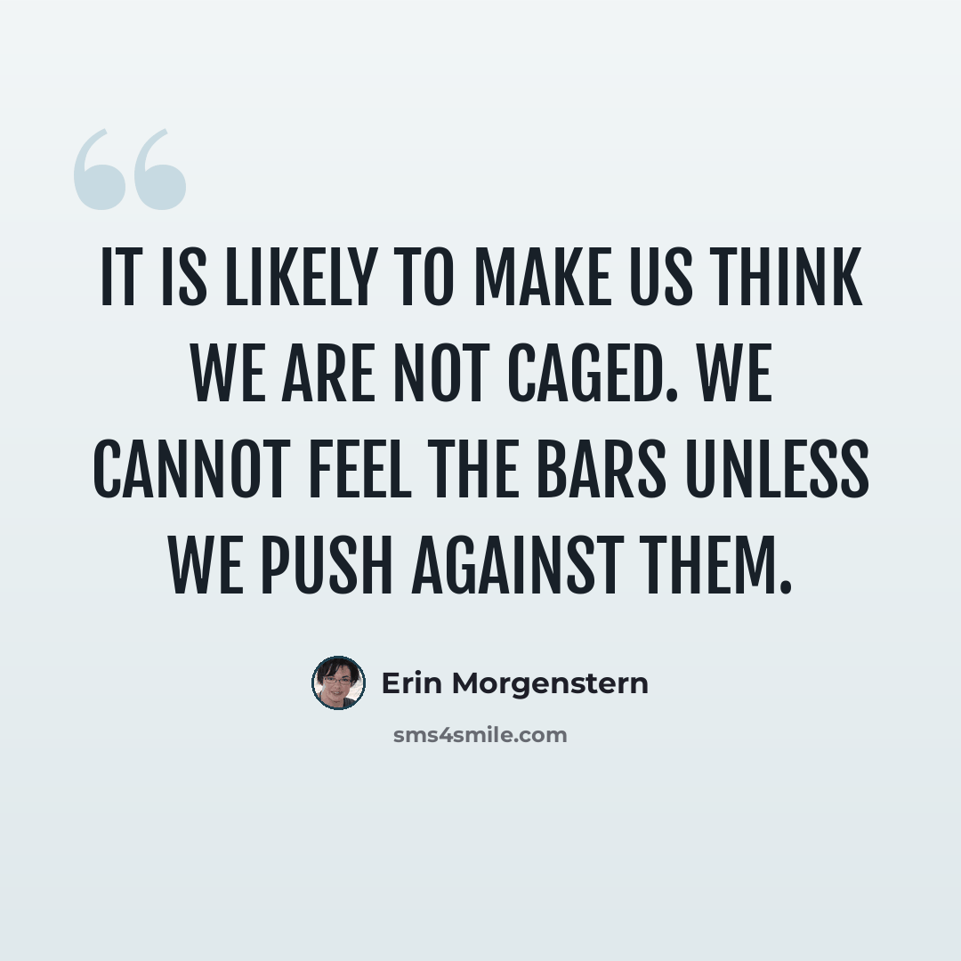 “It is likely to make us think we are not caged. We cannot feel the bars unless we push against them.” quote by Erin Morgenstern