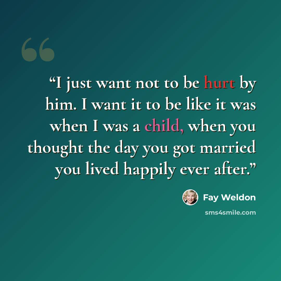 “I just want not to be hurt by him. I want it to be like it was when I was a child, when you thought the day you got married you lived happily ever after.” quote by Fay Weldon