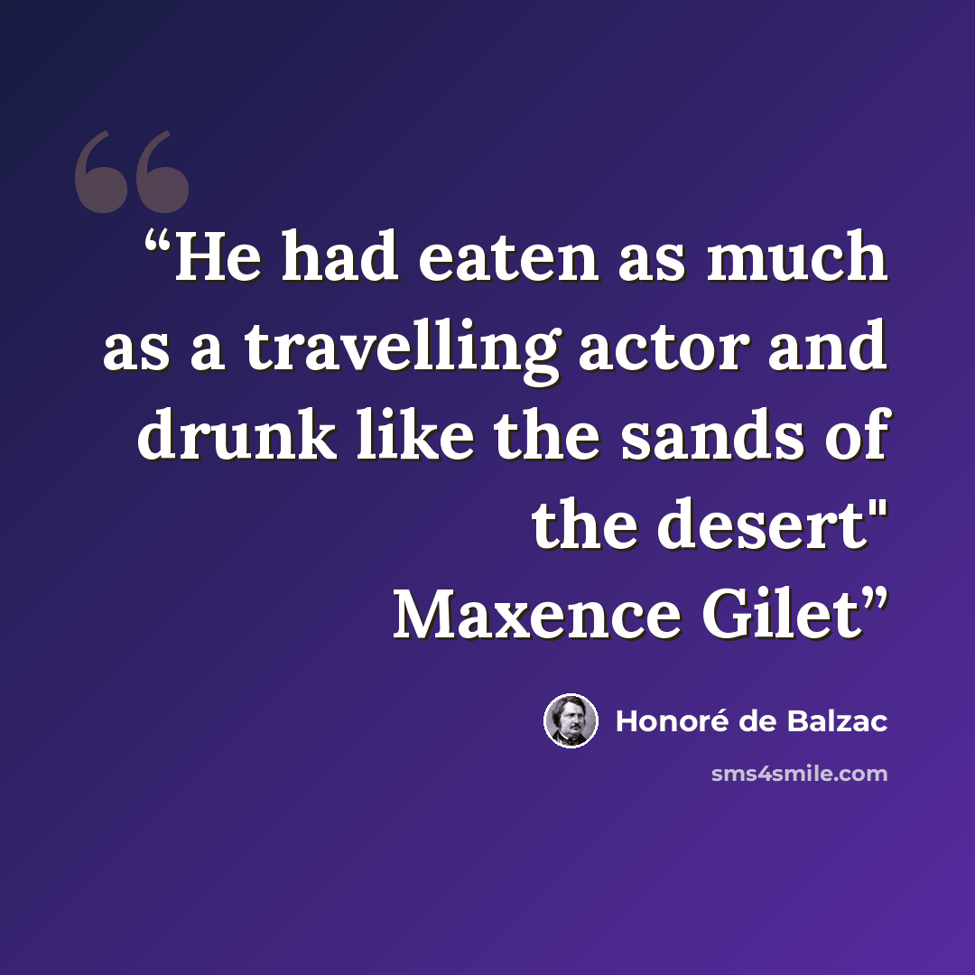 “He had eaten as much as a travelling actor and drunk like the sands of the desert" Maxence Gilet” quote by Honoré de Balzac