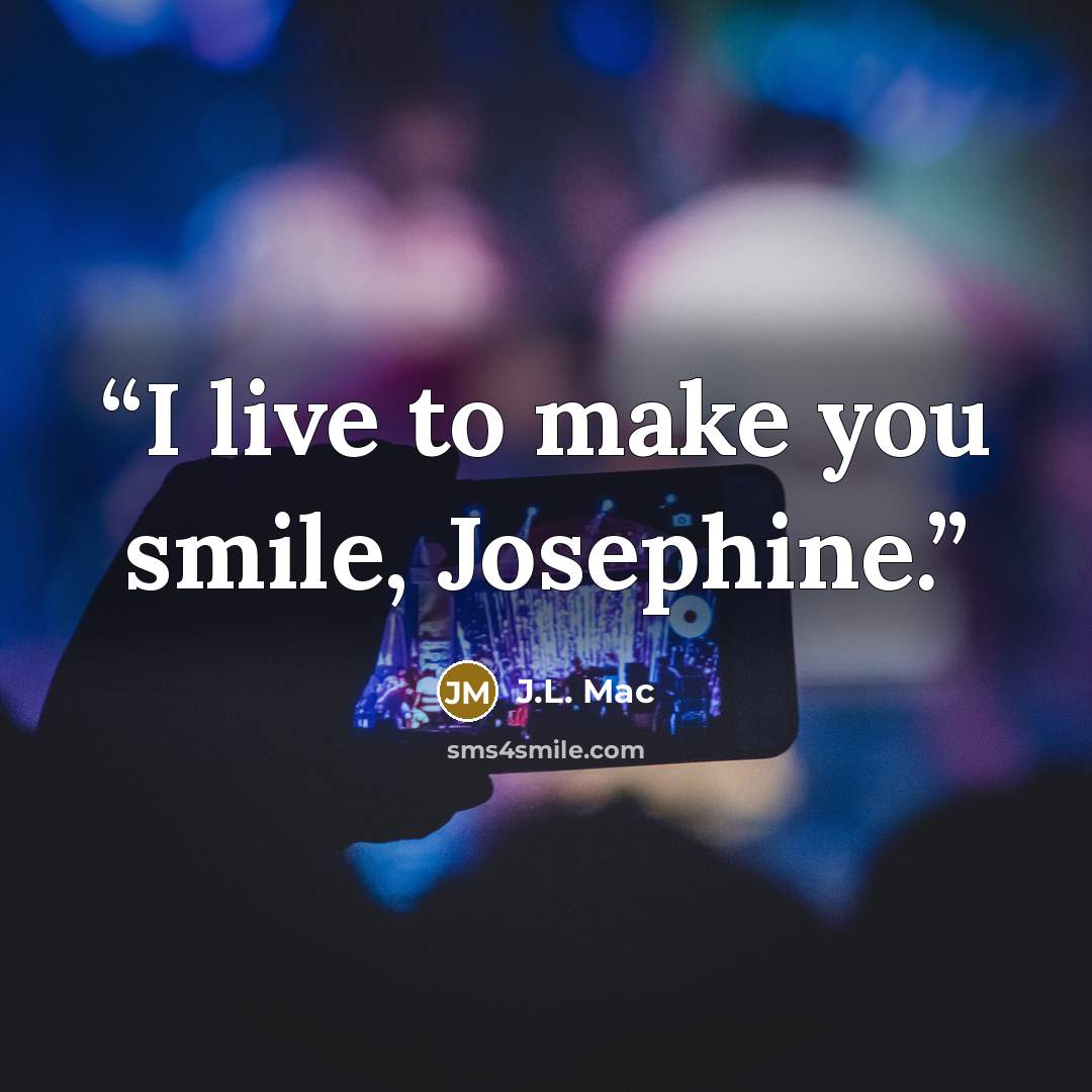 “I live to make you smile, Josephine.” quote by J.L. Mac