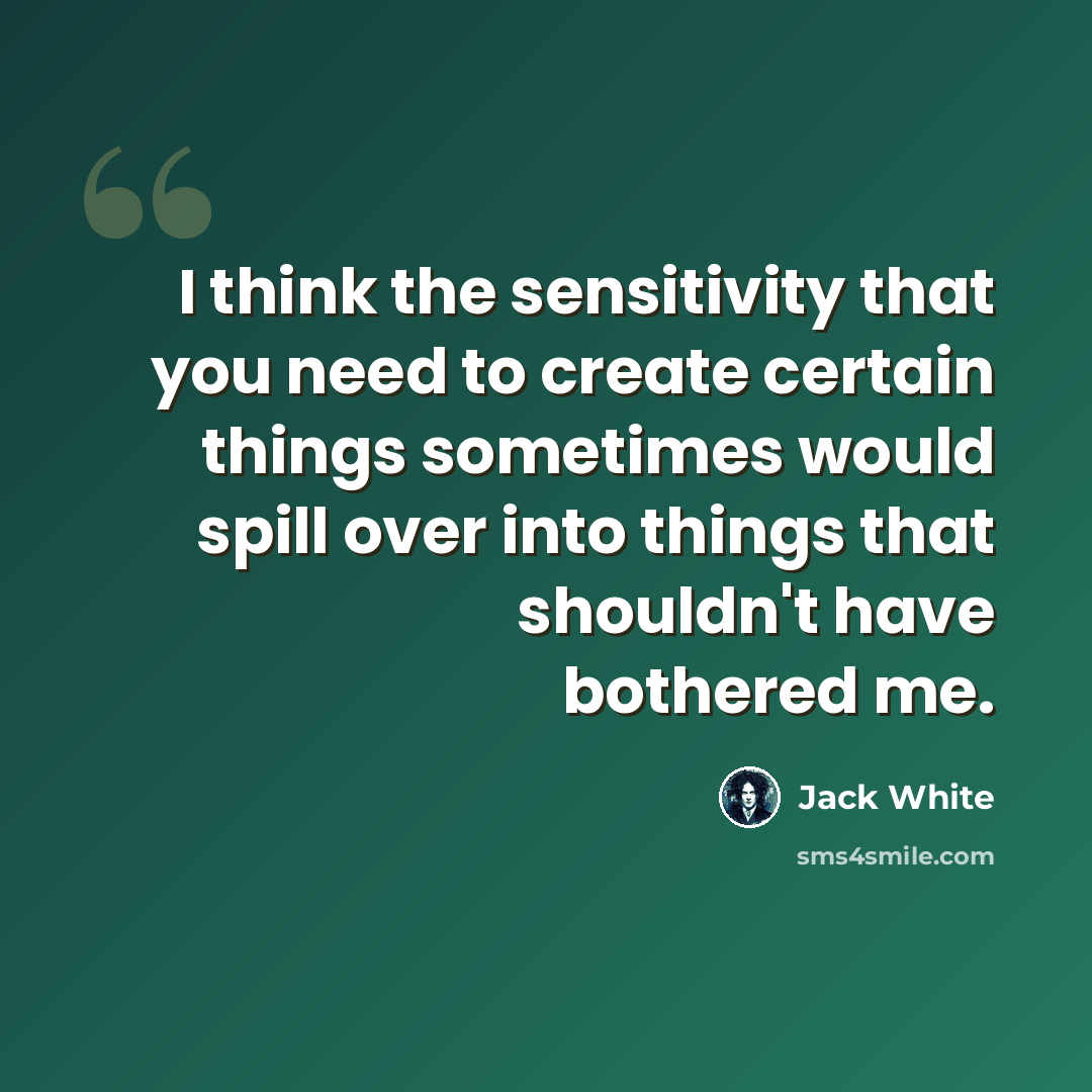 “I think the sensitivity that you need to create certain things sometimes would spill over into things that shouldn't have bothered me.” quote by Jack White