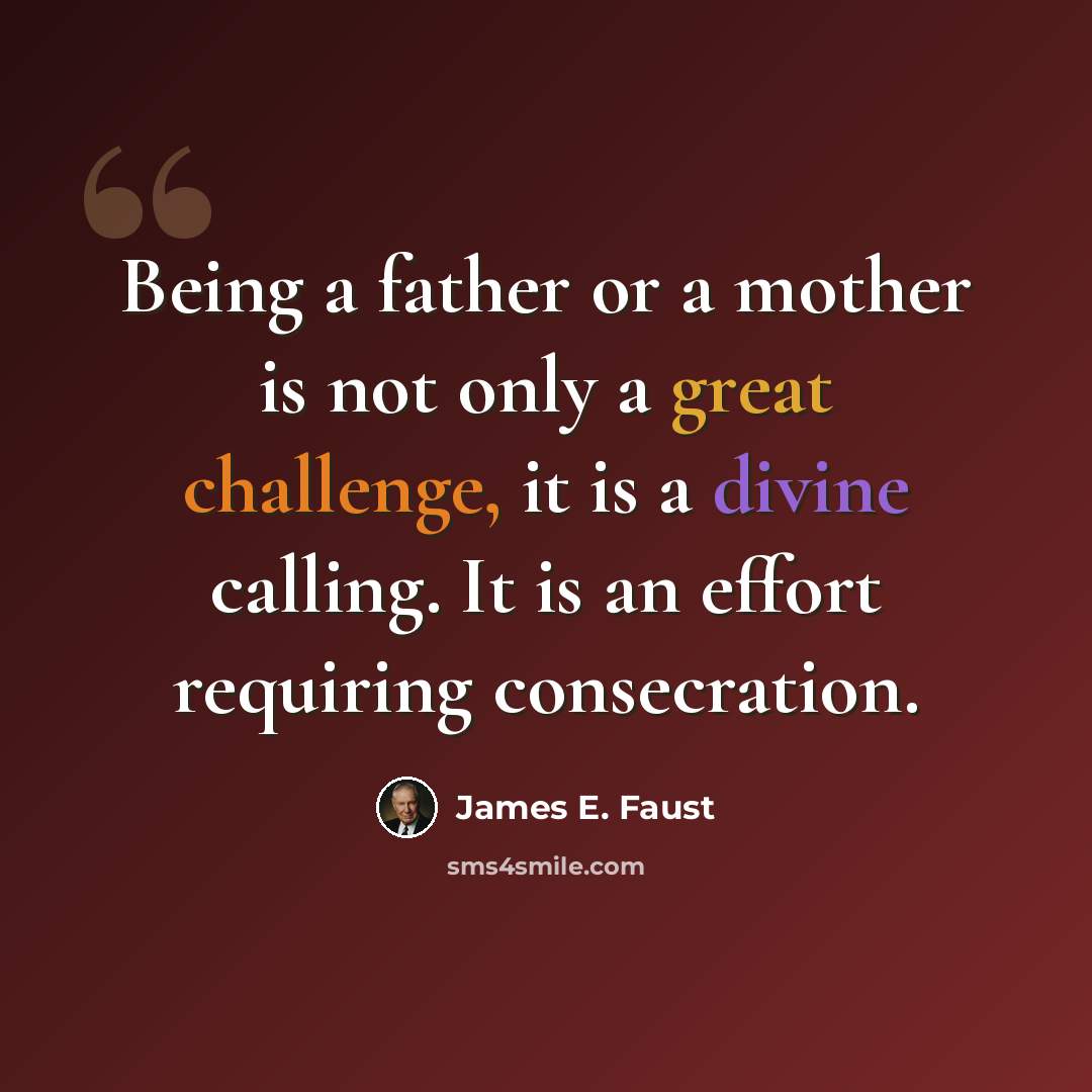 “Being a father or a mother is not only a great challenge, it is a divine calling. It is an effort requiring consecration.” quote by James E. Faust