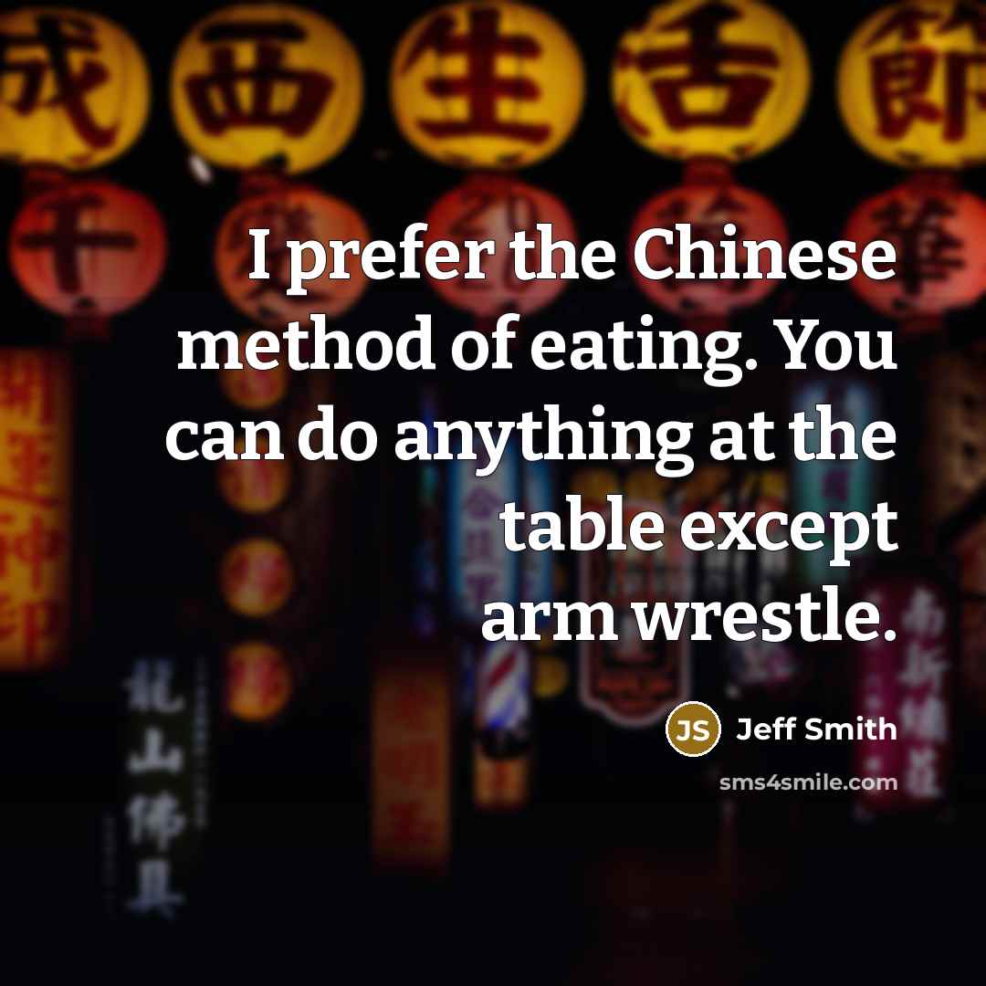 “I prefer the Chinese method of eating. You can do anything at the table except arm wrestle.” quote by Jeff Smith