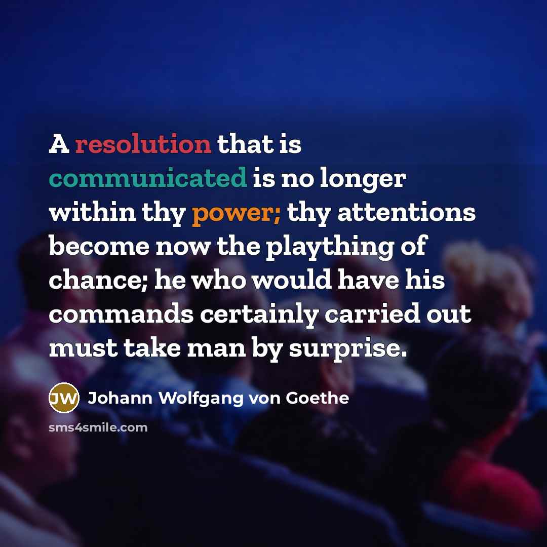 “A resolution that is communicated is no longer within thy power; thy attentions become now the plaything of chance; he who would have his commands certainly carried out must take man by surprise.” quote by Johann Wolfgang von Goethe