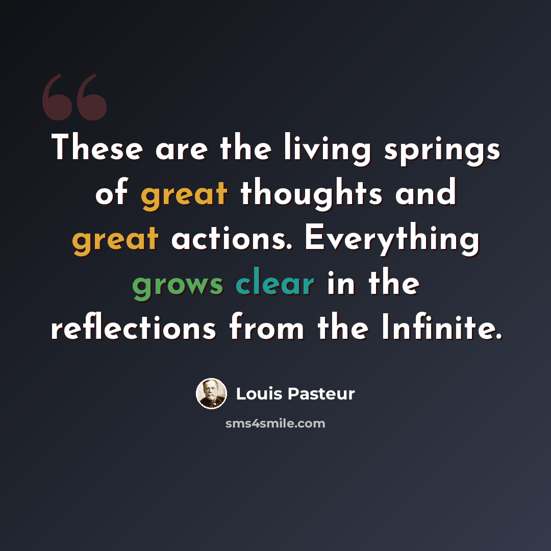 “These are the living springs of great thoughts and great actions. Everything grows clear in the reflections from the Infinite.” quote by Louis Pasteur