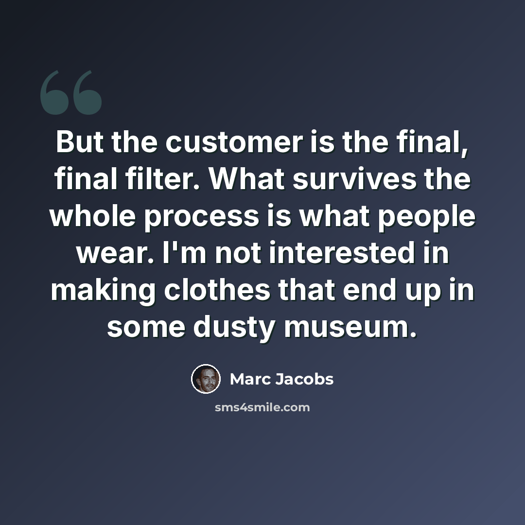 “But the customer is the final, final filter. What survives the whole process is what people wear. I'm not interested in making clothes that end up in some dusty museum.” quote by Marc Jacobs