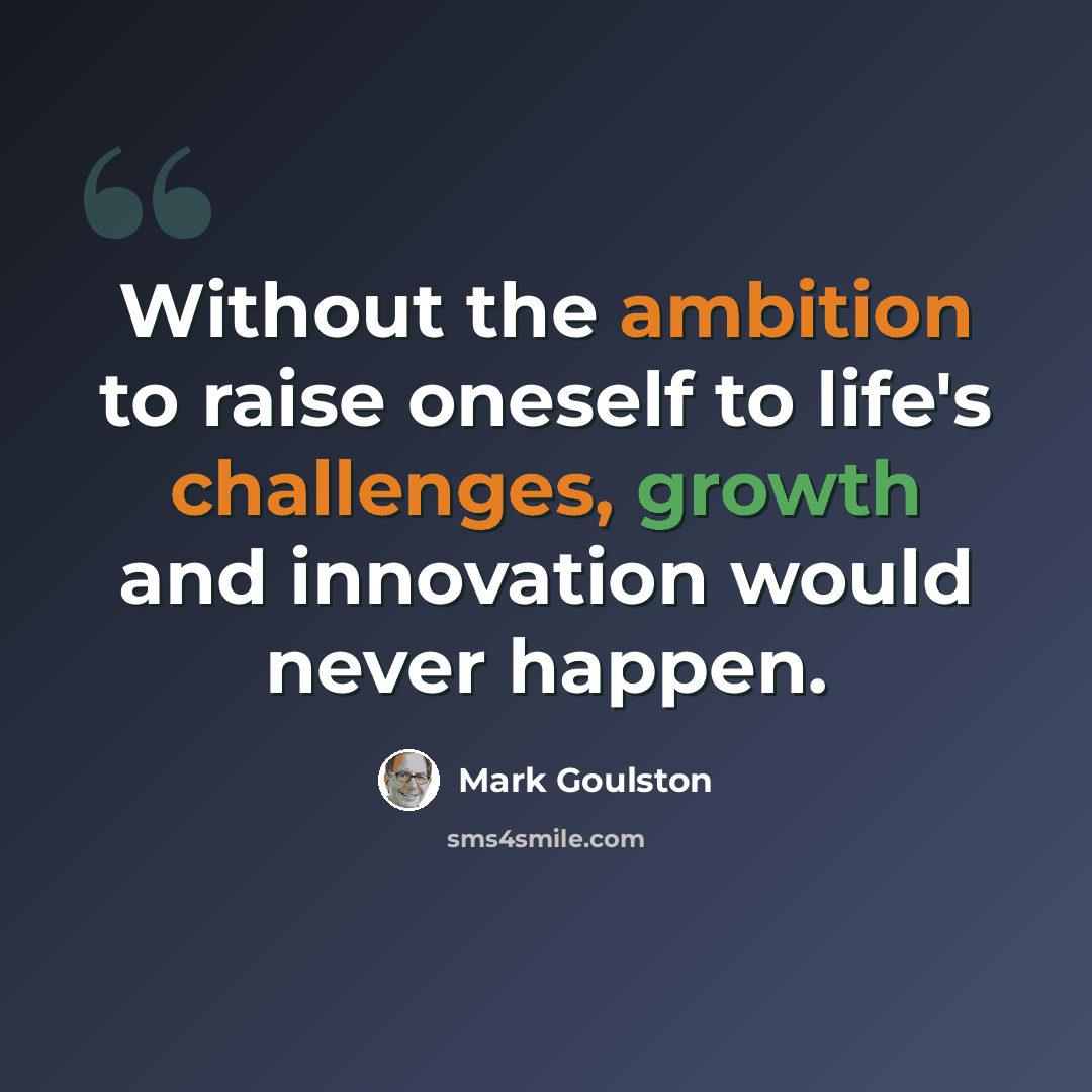 “Without the ambition to raise oneself to life's challenges, growth and innovation would never happen.” quote by Mark Goulston