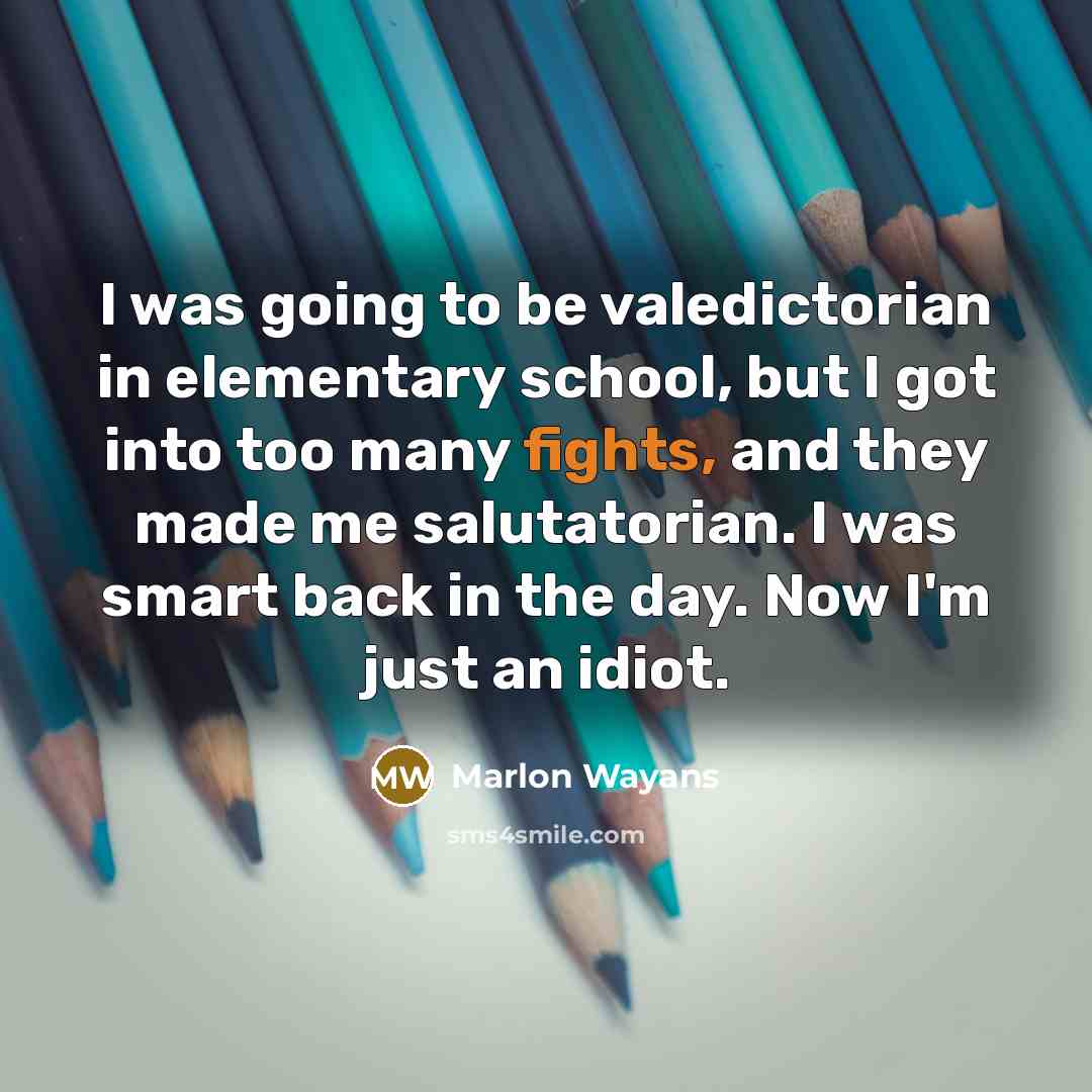 “I was going to be valedictorian in elementary school, but I got into too many fights, and they made me salutatorian. I was smart back in the day. Now I'm just an idiot.” quote by Marlon Wayans