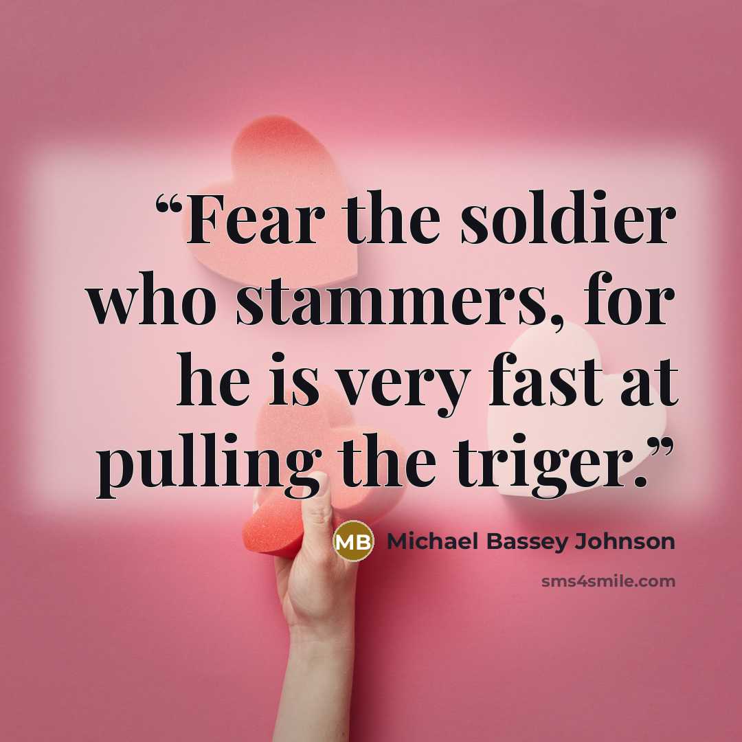 “Fear the soldier who stammers, for he is very fast at pulling the triger.” quote by Michael Bassey Johnson