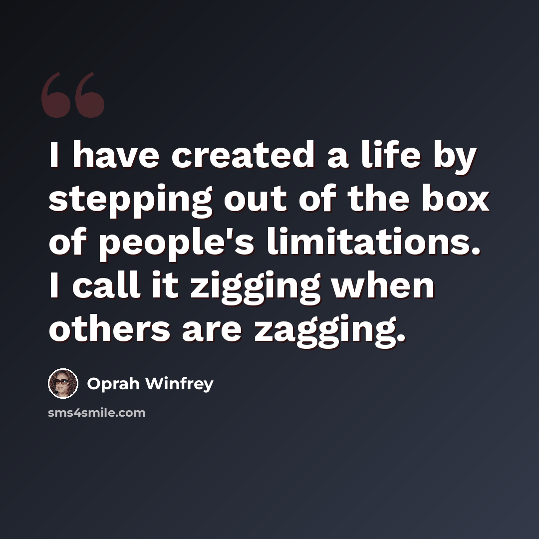 “I have created a life by stepping out of the box of people's limitations. I call it zigging when others are zagging.” quote by Oprah Winfrey